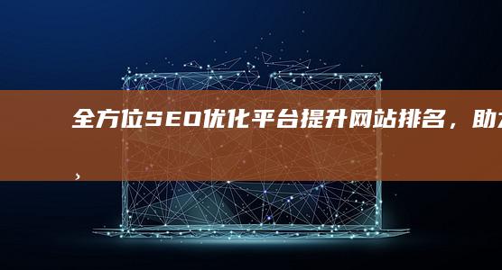 全方位SEO优化平台：提升网站排名，助力企业网络营销