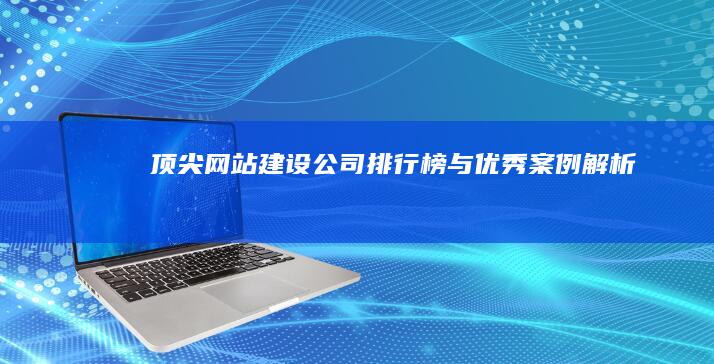 顶尖网站建设公司排行榜与优秀案例解析